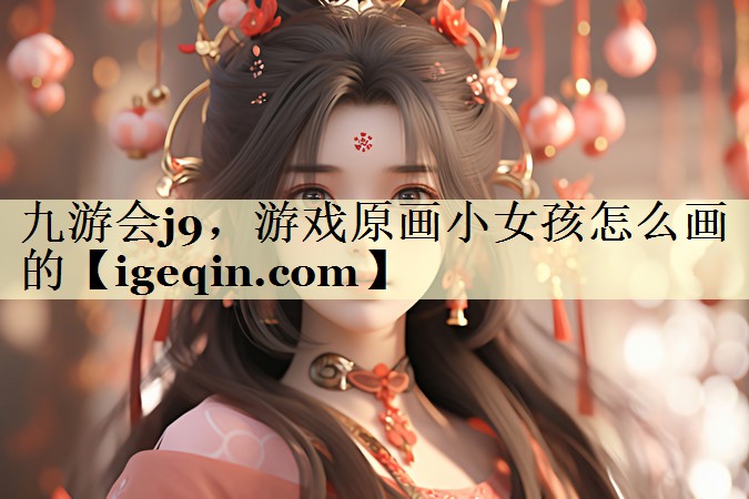 太阳成集团，游戏原画小女孩怎么画
